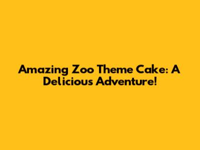 Amazing Zoo Theme Cake: A Delicious Adventure!