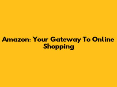 Amazon: Your Gateway To Online Shopping