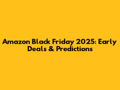 Amazon Black Friday 2025: Early Deals & Predictions