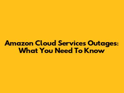 Amazon Cloud Services Outages: What You Need To Know