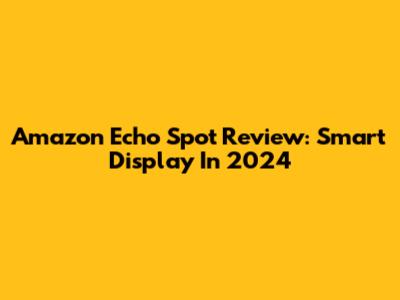Amazon Echo Spot Review: Smart Display In 2024