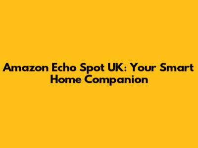 Amazon Echo Spot UK: Your Smart Home Companion