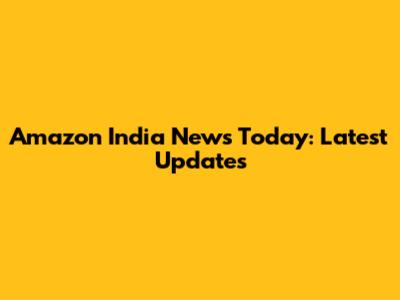Amazon India News Today: Latest Updates