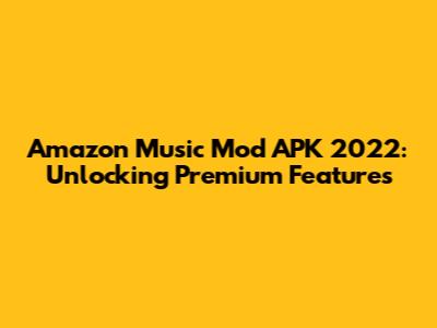Amazon Music Mod APK 2022: Unlocking Premium Features