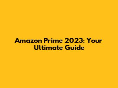 Amazon Prime 2023: Your Ultimate Guide