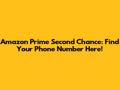 Amazon Prime Second Chance: Find Your Phone Number Here!