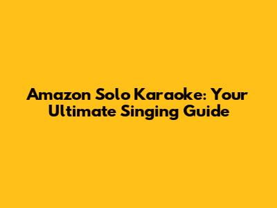 Amazon Solo Karaoke: Your Ultimate Singing Guide