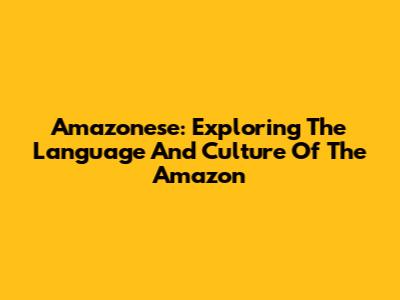 Amazonese: Exploring The Language And Culture Of The Amazon
