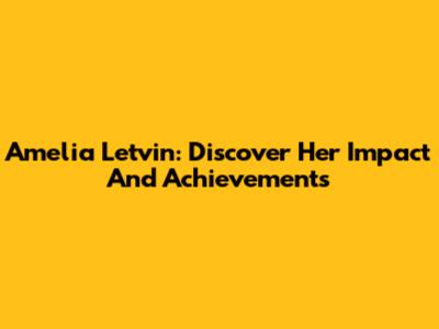 Amelia Letvin: Discover Her Impact And Achievements