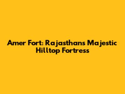 Amer Fort: Rajasthan's Majestic Hilltop Fortress