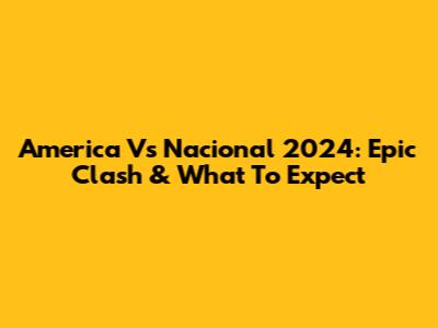 America Vs Nacional 2024: Epic Clash & What To Expect