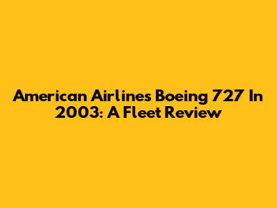 American Airlines Boeing 727 In 2003: A Fleet Review