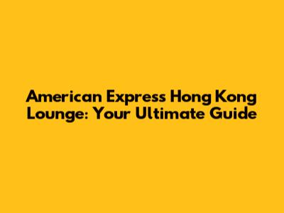 American Express Hong Kong Lounge: Your Ultimate Guide