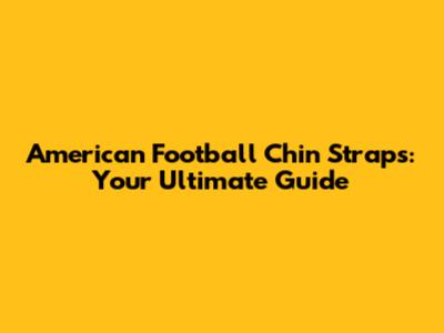 American Football Chin Straps: Your Ultimate Guide
