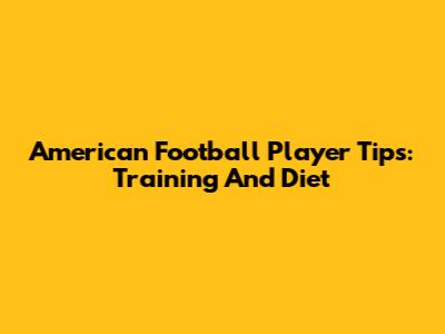 American Football Player Tips: Training And Diet