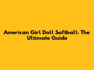 American Girl Doll Softball: The Ultimate Guide