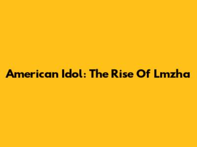 American Idol: The Rise Of Lmzha