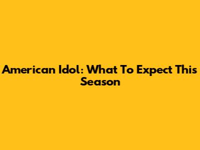 American Idol: What To Expect This Season