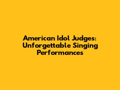 American Idol Judges: Unforgettable Singing Performances
