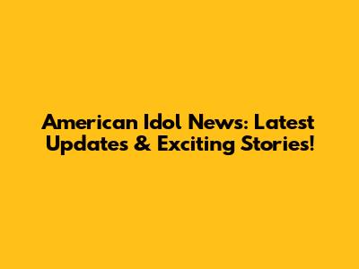 American Idol News: Latest Updates & Exciting Stories!