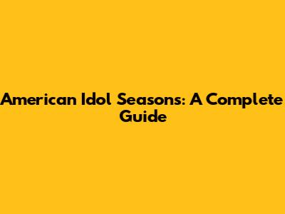 American Idol Seasons: A Complete Guide
