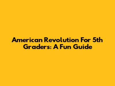 American Revolution For 5th Graders: A Fun Guide