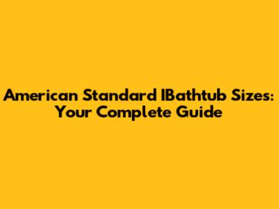 American Standard IBathtub Sizes: Your Complete Guide