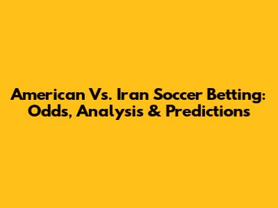 American Vs. Iran Soccer Betting: Odds, Analysis & Predictions