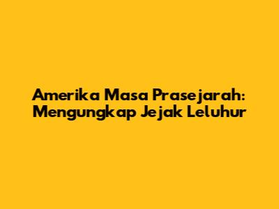 Amerika Masa Prasejarah: Mengungkap Jejak Leluhur
