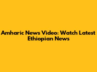 Amharic News Video: Watch Latest Ethiopian News