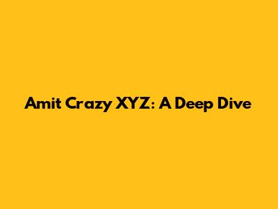 Amit Crazy XYZ: A Deep Dive