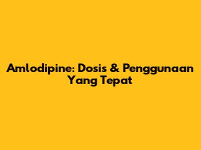 Amlodipine: Dosis & Penggunaan Yang Tepat
