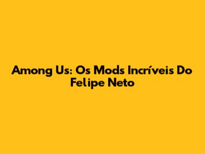 Among Us: Os Mods Incríveis Do Felipe Neto