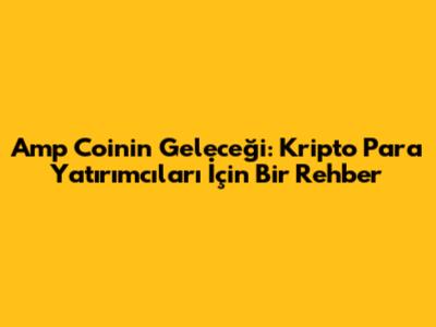 Amp Coin'in Geleceği: Kripto Para Yatırımcıları İçin Bir Rehber