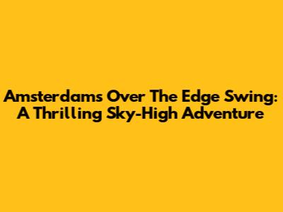 Amsterdam's Over The Edge Swing: A Thrilling Sky-High Adventure