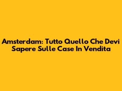 Amsterdam: Tutto Quello Che Devi Sapere Sulle Case In Vendita