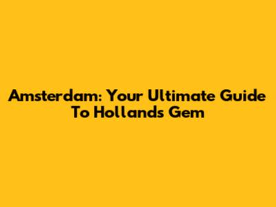 Amsterdam: Your Ultimate Guide To Holland's Gem