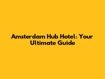 Amsterdam Hub Hotel: Your Ultimate Guide