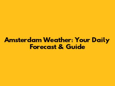 Amsterdam Weather: Your Daily Forecast & Guide