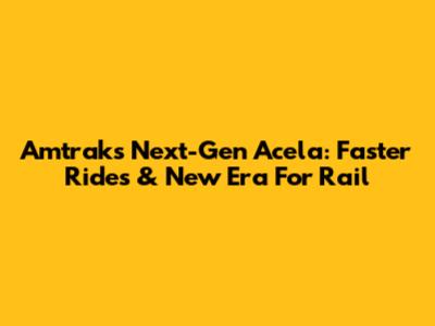 Amtrak's Next-Gen Acela: Faster Rides & New Era For Rail