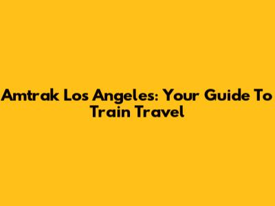Amtrak Los Angeles: Your Guide To Train Travel