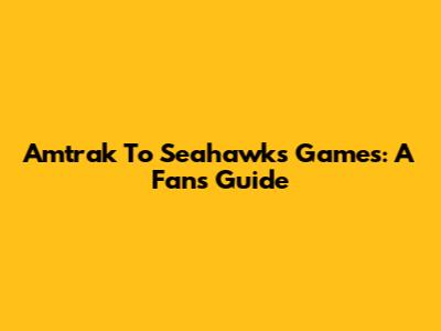 Amtrak To Seahawks Games: A Fan's Guide