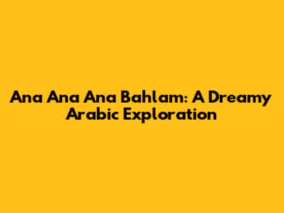 Ana Ana Ana Bahlam: A Dreamy Arabic Exploration