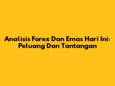 Analisis Forex Dan Emas Hari Ini: Peluang Dan Tantangan