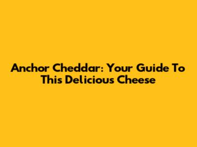 Anchor Cheddar: Your Guide To This Delicious Cheese
