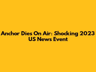 Anchor Dies On Air: Shocking 2023 US News Event