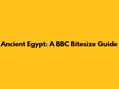 Ancient Egypt: A BBC Bitesize Guide