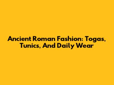 Ancient Roman Fashion: Togas, Tunics, And Daily Wear