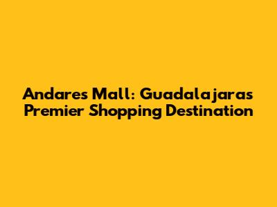 Andares Mall: Guadalajara's Premier Shopping Destination