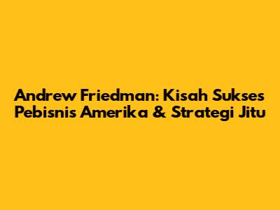 Andrew Friedman: Kisah Sukses Pebisnis Amerika & Strategi Jitu